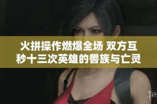 火拼操作燃爆全场 双方互秒十三次英雄的兽族与亡灵激战精彩回顾