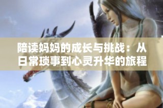 陪读妈妈的成长与挑战：从日常琐事到心灵升华的旅程