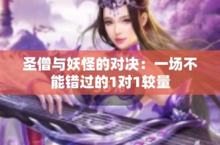 圣僧与妖怪的对决：一场不能错过的1对1较量