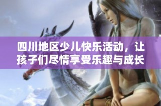 四川地区少儿快乐活动，让孩子们尽情享受乐趣与成长