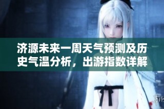 济源未来一周天气预测及历史气温分析，出游指数详解助你畅游无忧