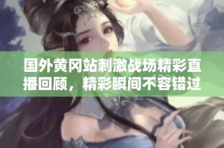 国外黄冈站刺激战场精彩直播回顾，精彩瞬间不容错过