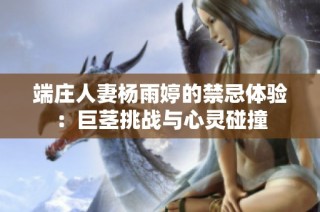 端庄人妻杨雨婷的禁忌体验：巨茎挑战与心灵碰撞