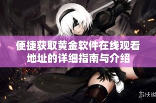便捷获取黄金软件在线观看地址的详细指南与介绍