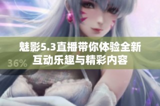 魅影5.3直播带你体验全新互动乐趣与精彩内容