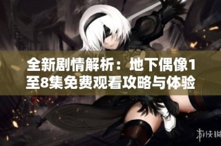 全新剧情解析：地下偶像1至8集免费观看攻略与体验分享
