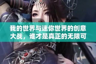 我的世界与迷你世界的创意大战，谁才是真正的无限可能探索者
