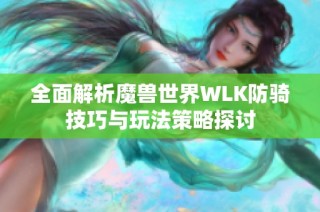 全面解析魔兽世界WLK防骑技巧与玩法策略探讨