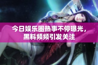今日娱乐圈热事不停曝光，黑料频频引发关注