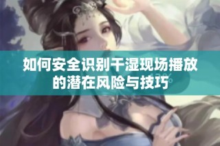 如何安全识别干湿现场播放的潜在风险与技巧
