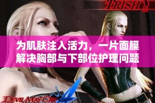 为肌肤注入活力，一片面膜解决胸部与下部位护理问题
