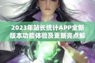 2023年站长统计APP全新版本功能体验及更新亮点解析