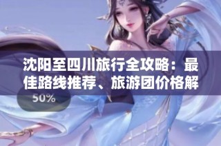 沈阳至四川旅行全攻略：最佳路线推荐、旅游团价格解析及一日游行程安排