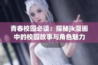 青春校园必读：探秘jk漫画中的校园故事与角色魅力