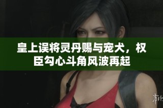 皇上误将灵丹赐与宠犬，权臣勾心斗角风波再起