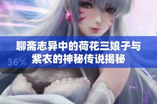 聊斋志异中的荷花三娘子与紫衣的神秘传说揭秘