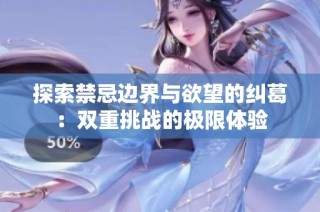探索禁忌边界与欲望的纠葛：双重挑战的极限体验