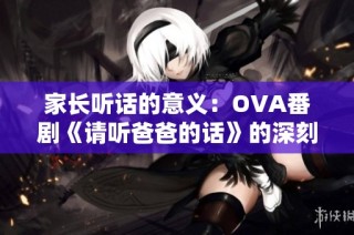 家长听话的意义：OVA番剧《请听爸爸的话》的深刻启示