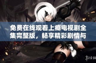 免费在线观看上瘾电视剧全集完整版，畅享精彩剧情与人物发展