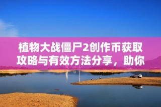 植物大战僵尸2创作币获取攻略与有效方法分享，助你轻松积累游戏资源