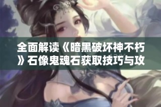全面解读《暗黑破坏神不朽》石像鬼魂石获取技巧与攻略秘籍