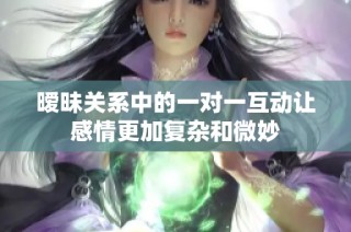 暧昧关系中的一对一互动让感情更加复杂和微妙