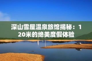 深山雪屋温泉旅馆揭秘：120米的绝美度假体验