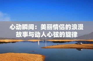 心动瞬间：美丽情侣的浪漫故事与动人心弦的旋律