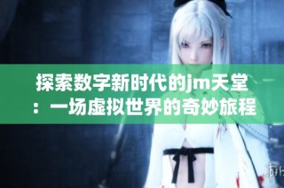 探索数字新时代的jm天堂：一场虚拟世界的奇妙旅程