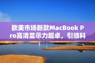 欧美市场新款MacBook Pro高清显示力超卓，引领科技潮流
