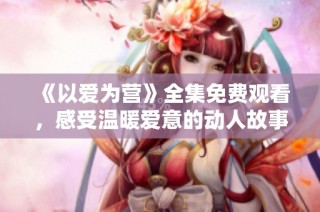 《以爱为营》全集免费观看，感受温暖爱意的动人故事