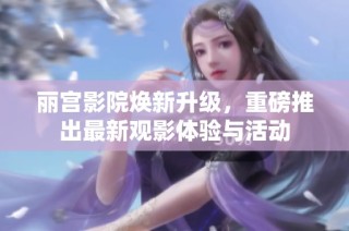 丽宫影院焕新升级，重磅推出最新观影体验与活动
