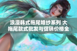浪漫韩式拖尾婚纱系列 大拖尾款式批发与促销价格全面发布 赶紧来选购吧