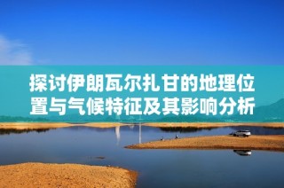 探讨伊朗瓦尔扎甘的地理位置与气候特征及其影响分析