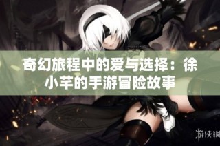 奇幻旅程中的爱与选择：徐小芊的手游冒险故事