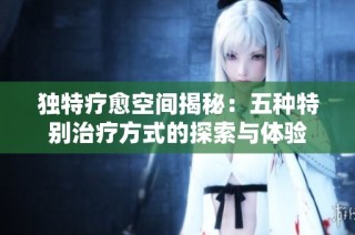 独特疗愈空间揭秘：五种特别治疗方式的探索与体验