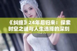 《纠缠》24年后归来：探索时空之谜与人生选择的深刻旅程