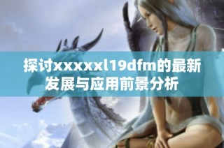 探讨xxxxxl19dfm的最新发展与应用前景分析