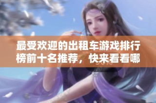 最受欢迎的出租车游戏排行榜前十名推荐，快来看看哪个最值得玩精选！