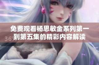 免费观看杨思敏金系列第一到第五集的精彩内容解读