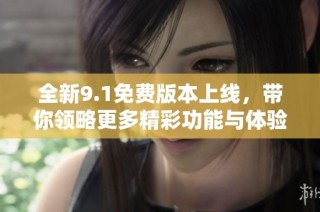 全新9.1免费版本上线，带你领略更多精彩功能与体验