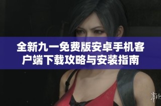 全新九一免费版安卓手机客户端下载攻略与安装指南
