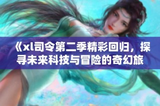 《xl司令第二季精彩回归，探寻未来科技与冒险的奇幻旅程》