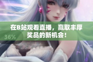 在B站观看直播，赢取丰厚奖品的新机会！