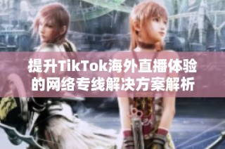 提升TikTok海外直播体验的网络专线解决方案解析