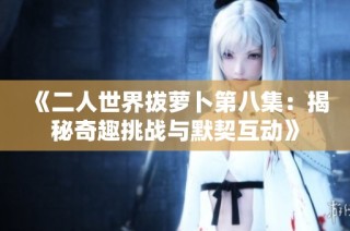 《二人世界拔萝卜第八集：揭秘奇趣挑战与默契互动》