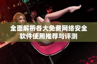 全面解析各大免费网络安全软件使用推荐与评测