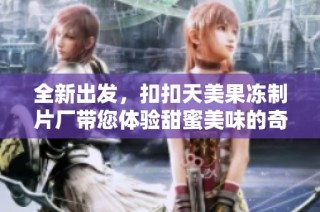 全新出发，扣扣天美果冻制片厂带您体验甜蜜美味的奇幻旅程
