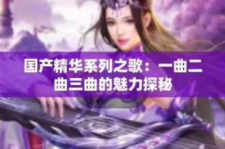 国产精华系列之歌：一曲二曲三曲的魅力探秘