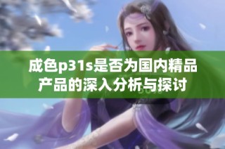成色p31s是否为国内精品产品的深入分析与探讨